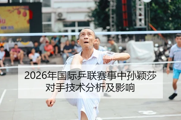 2026年国际乒联赛事中孙颖莎对手技术分析及影响