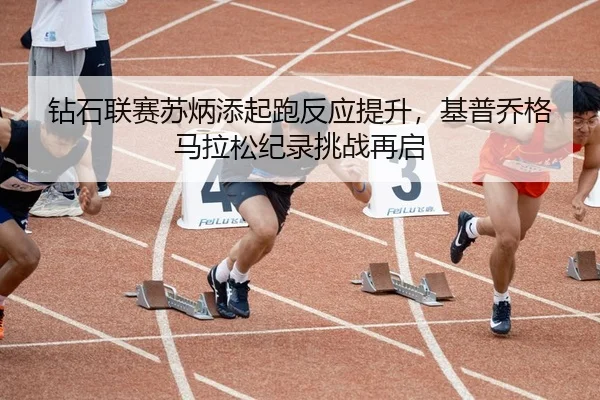 钻石联赛苏炳添起跑反应提升，基普乔格马拉松纪录挑战再启