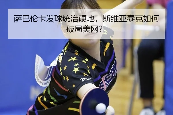 萨巴伦卡发球统治硬地，斯维亚泰克如何破局美网？