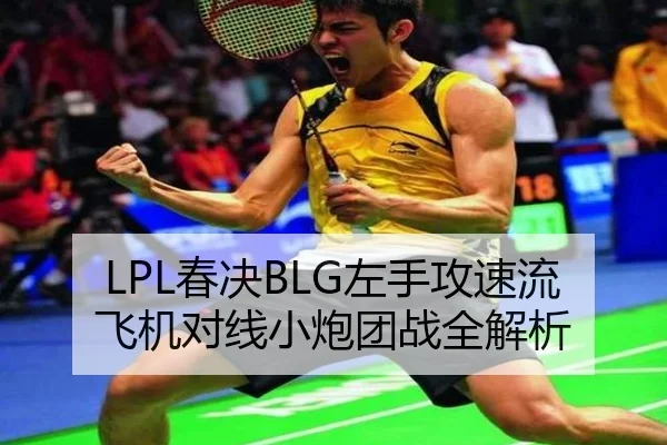 LPL春决BLG左手攻速流飞机对线小炮团战全解析