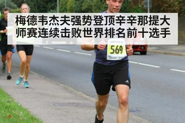梅德韦杰夫强势登顶辛辛那提大师赛连续击败世界排名前十选手