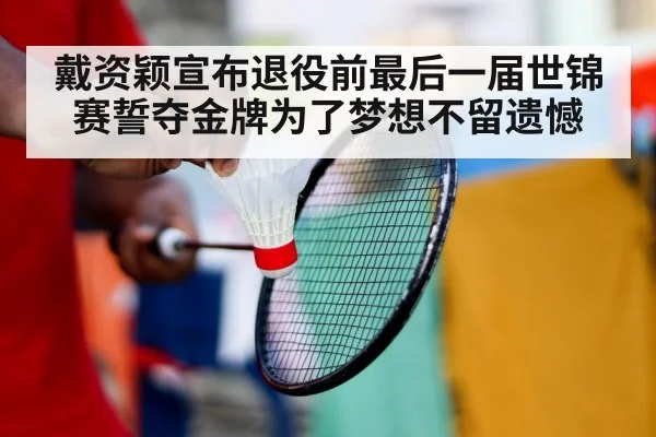 戴资颖宣布退役前最后一届世锦赛誓夺金牌为了梦想不留遗憾
