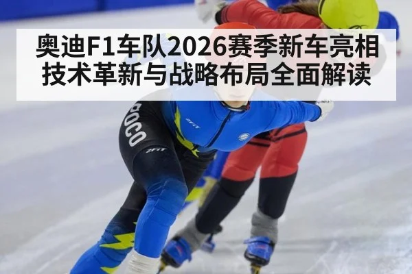 奥迪F1车队2026赛季新车亮相 技术革新与战略布局全面解读