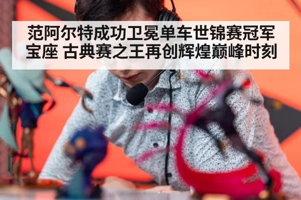 范阿尔特成功卫冕单车世锦赛冠军宝座 古典赛之王再创辉煌巅峰时刻